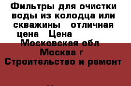 Фильтры для очистки воды из колодца или скважины - отличная цена › Цена ­ 70 000 - Московская обл., Москва г. Строительство и ремонт » Услуги   . Московская обл.,Москва г.